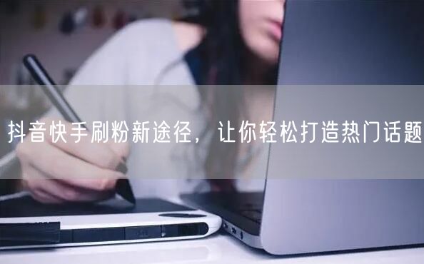 抖音快手刷粉新途径，让你轻松打造热门话题