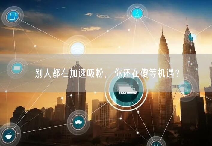 别人都在加速吸粉，你还在傻等机遇？