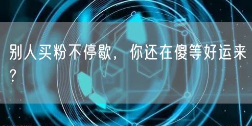 别人买粉不停歇，你还在傻等好运来？