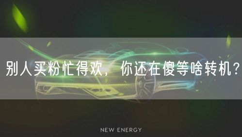 别人买粉忙得欢，你还在傻等啥转机？
