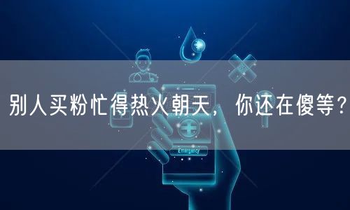 别人买粉忙得热火朝天，你还在傻等？