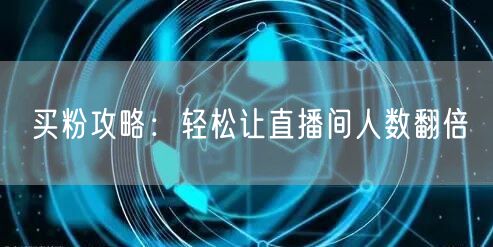 买粉攻略：轻松让直播间人数翻倍