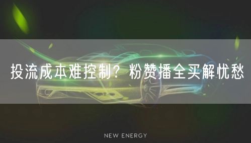 投流成本难控制？粉赞播全买解忧愁