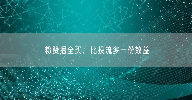 粉赞播全买，比投流多一份效益