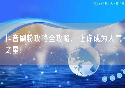 抖音刷粉攻略全攻略，让你成为人气之星！