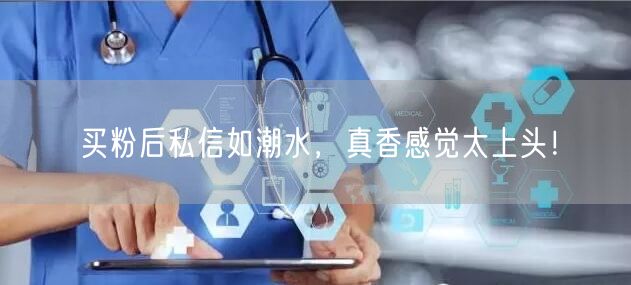 买粉后私信如潮水，真香感觉太上头！