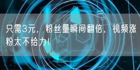 只需3元，粉丝量瞬间翻倍，视频涨粉太不给力！
