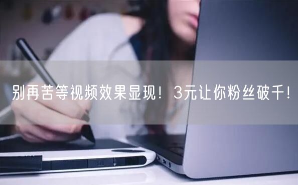 别再苦等视频效果显现！3元让你粉丝破千！