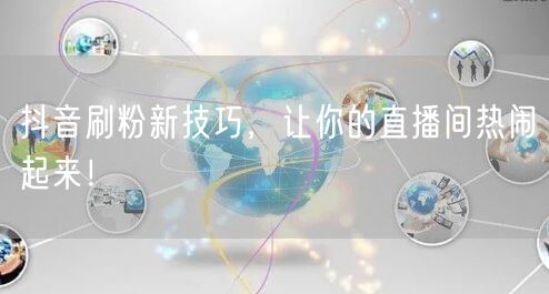 抖音刷粉新技巧，让你的直播间热闹起来！