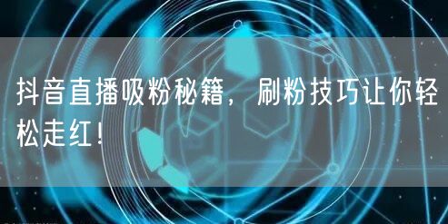 抖音直播吸粉秘籍，刷粉技巧让你轻松走红！