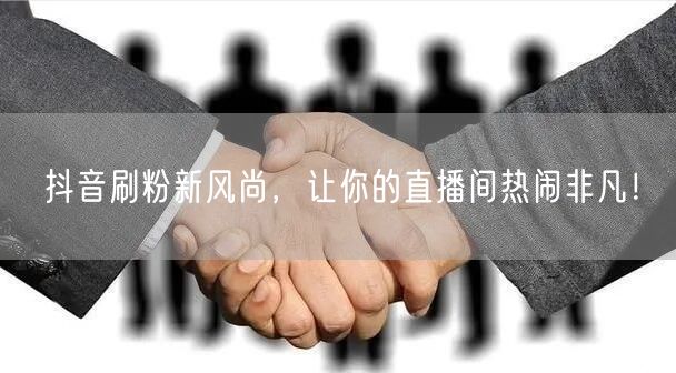 抖音刷粉新风尚，让你的直播间热闹非凡！