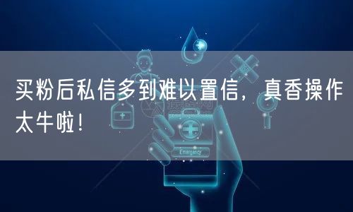 买粉后私信多到难以置信，真香操作太牛啦！