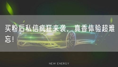 买粉后私信疯狂来袭，真香体验超难忘！