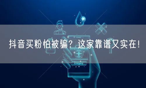 抖音买粉怕被骗？这家靠谱又实在！