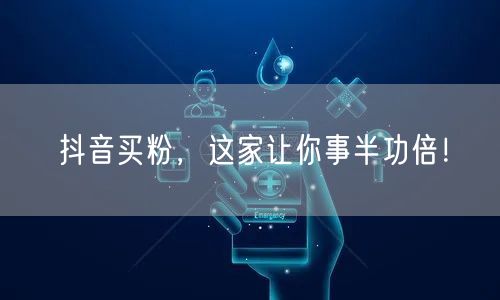 抖音买粉，这家让你事半功倍！