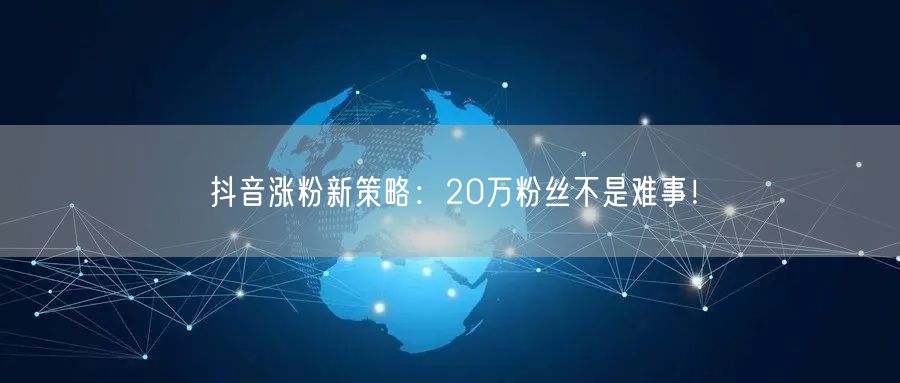抖音涨粉新策略：20万粉丝不是难事！