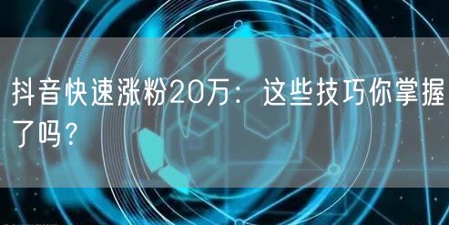 抖音快速涨粉20万：这些技巧你掌握了吗？