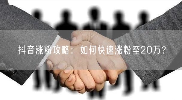 抖音涨粉攻略：如何快速涨粉至20万？