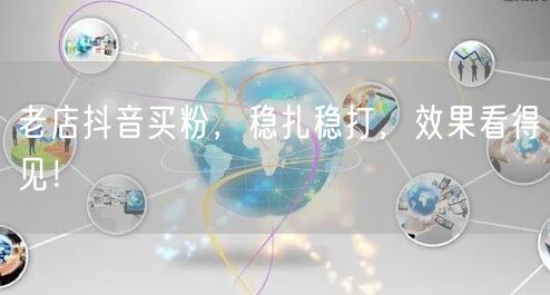 老店抖音买粉，稳扎稳打，效果看得见！