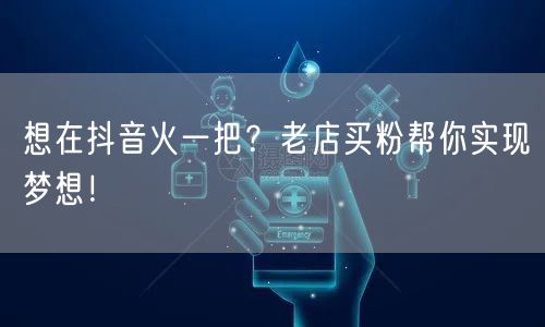 想在抖音火一把？老店买粉帮你实现梦想！