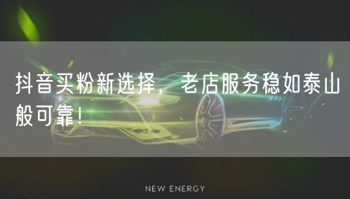 抖音买粉新选择，老店服务稳如泰山般可靠！