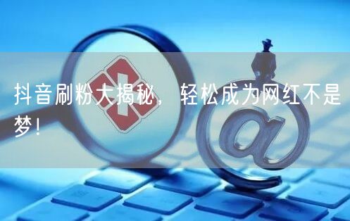 抖音刷粉大揭秘，轻松成为网红不是梦！