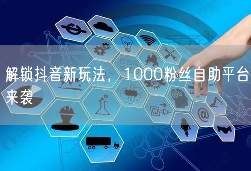 解锁抖音新玩法，1000粉丝自助平台来袭