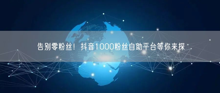 告别零粉丝！抖音1000粉丝自助平台等你来探