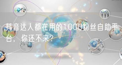抖音达人都在用的1000粉丝自助平台，你还不来？
