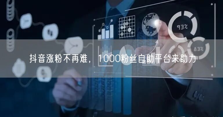抖音涨粉不再难，1000粉丝自助平台来助力