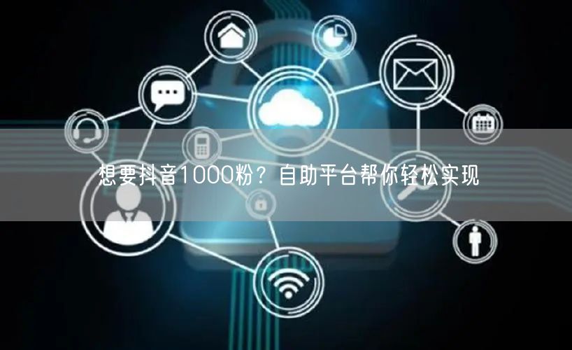 想要抖音1000粉？自助平台帮你轻松实现