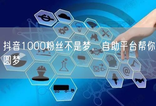 抖音1000粉丝不是梦，自助平台帮你圆梦