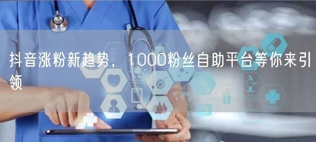 抖音涨粉新趋势，1000粉丝自助平台等你来引领