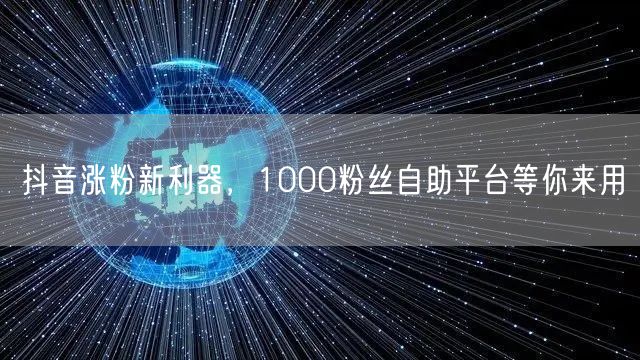 抖音涨粉新利器，1000粉丝自助平台等你来用