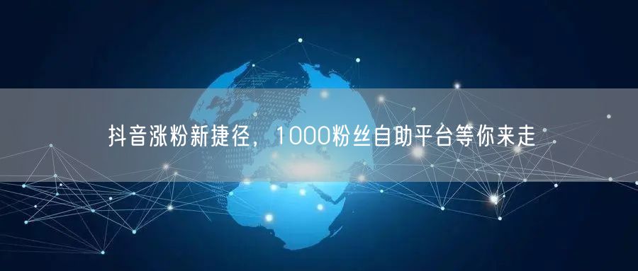 抖音涨粉新捷径，1000粉丝自助平台等你来走