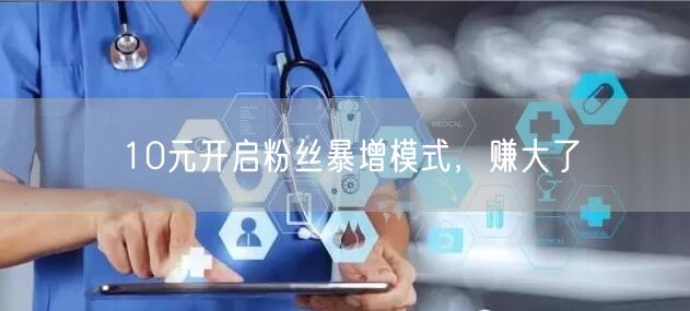 10元开启粉丝暴增模式，赚大了