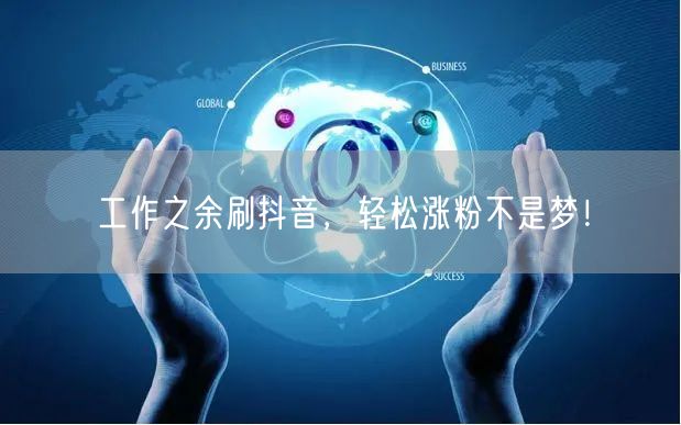 工作之余刷抖音，轻松涨粉不是梦！