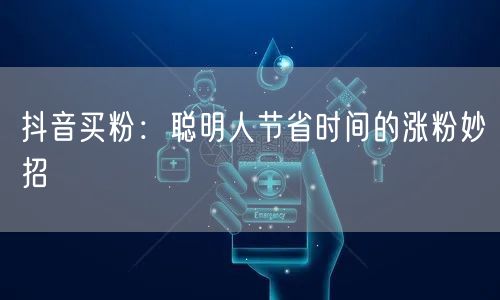 抖音买粉：聪明人节省时间的涨粉妙招