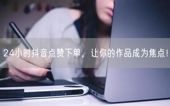 24小时抖音点赞下单，让你的作品成为焦点！