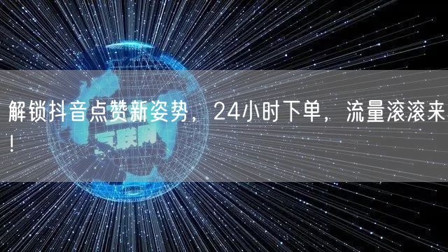 解锁抖音点赞新姿势，24小时下单，流量滚滚来！