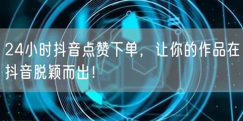 24小时抖音点赞下单，让你的作品在抖音脱颖而出！