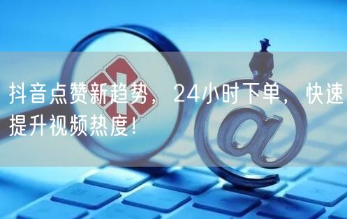 抖音点赞新趋势，24小时下单，快速提升视频热度！