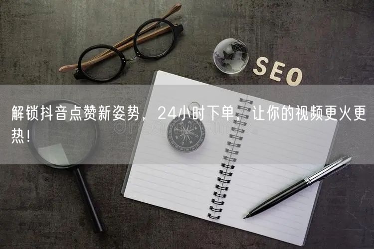 解锁抖音点赞新姿势，24小时下单，让你的视频更火更热！