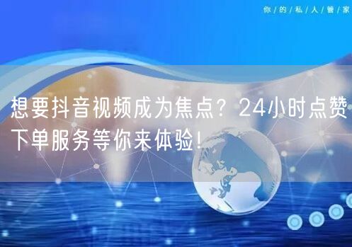 想要抖音视频成为焦点？24小时点赞下单服务等你来体验！