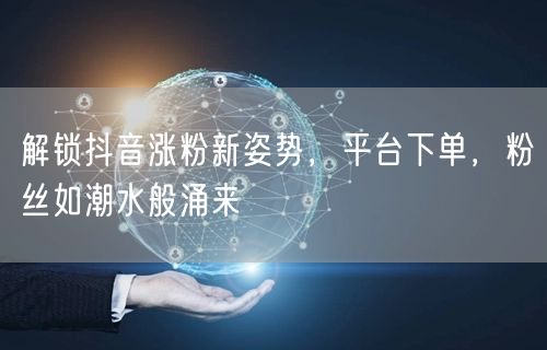 解锁抖音涨粉新姿势，平台下单，粉丝如潮水般涌来
