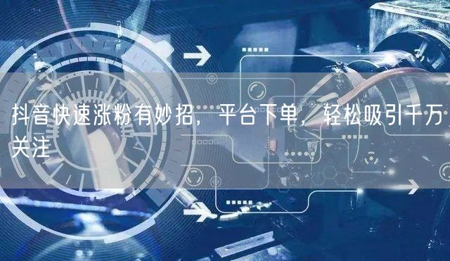 抖音快速涨粉有妙招，平台下单，轻松吸引千万关注