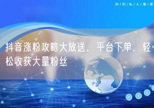 抖音涨粉攻略大放送，平台下单，轻松收获大量粉丝