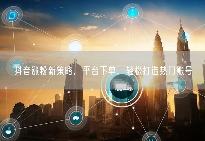 抖音涨粉新策略，平台下单，轻松打造热门账号
