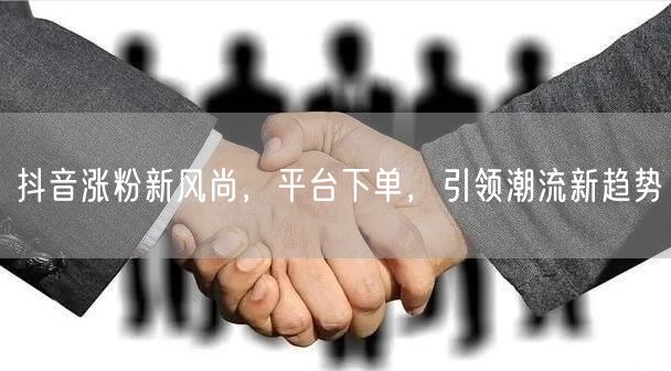 抖音涨粉新风尚，平台下单，引领潮流新趋势