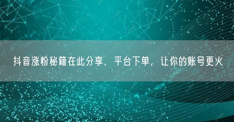 抖音涨粉秘籍在此分享，平台下单，让你的账号更火